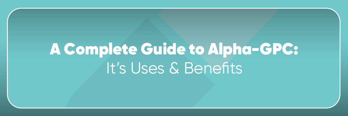 A Complete Guide to Alpha-GPC: It’s Uses & Benefits