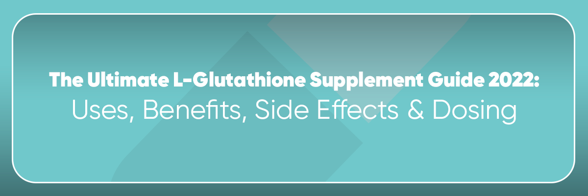 The Ultimate L-Glutathione Supplement Guide 2023: Uses, Benefits, Side Effects & Dosing