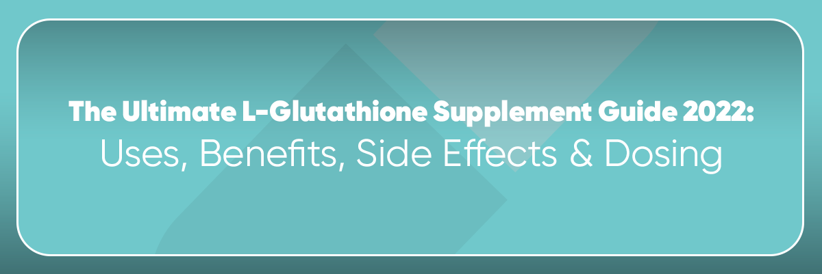 The Ultimate L-Glutathione Supplement Guide: Uses, Benefits, Side Effects & Dosing