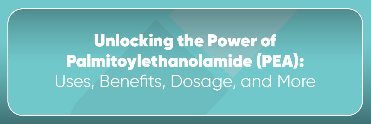 Unlocking the Power of Palmitoylethanolamide (PEA): Uses, Benefits, Dosage, and More