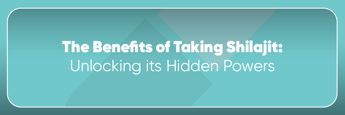 The Benefits of Taking Shilajit: Unlocking its Hidden Powers